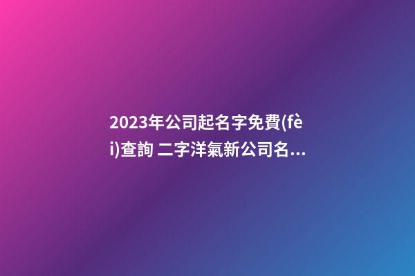 2023年公司起名字免費(fèi)查詢 二字洋氣新公司名字,起名之家-第1張-公司起名-玄機(jī)派